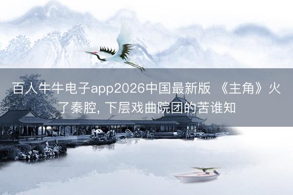 百人牛牛电子app2026中国最新版 《主角》火了秦腔， 下层戏曲院团的苦谁知