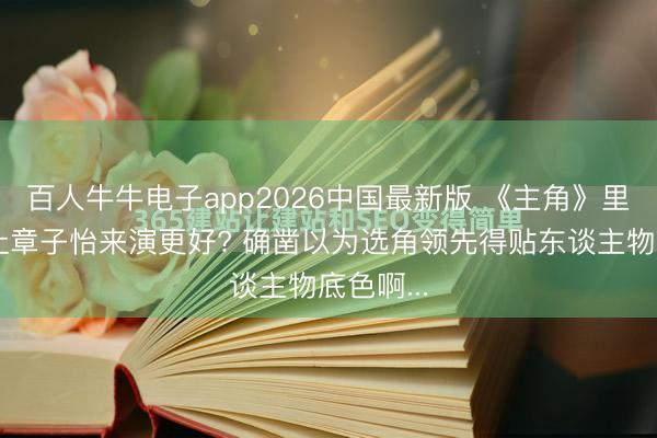 百人牛牛电子app2026中国最新版 《主角》里忆秦娥让章子怡来演更好? 确凿以为选角领先得贴东谈主物底色啊...