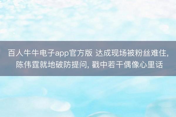 百人牛牛电子app官方版 达成现场被粉丝难住， 陈伟霆就地破防提问， 戳中若干偶像心里话