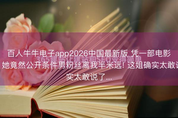 百人牛牛电子app2026中国最新版 凭一部电影爆火， 她竟然公开条件男粉丝离我半米远! 这姐确实太敢说了...