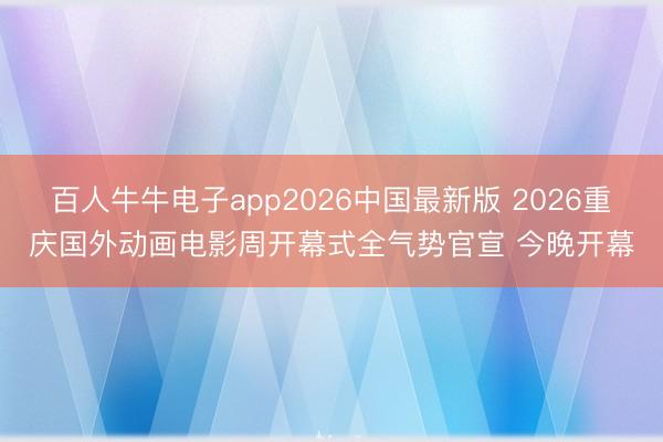 百人牛牛电子app2026中国最新版 2026重庆国外动画电影周开幕式全气势官宣 今晚开幕