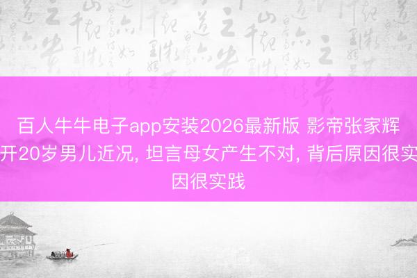 百人牛牛电子app安装2026最新版 影帝张家辉公开20岁男儿近况， 坦言母女产生不对， 背后原因很实践