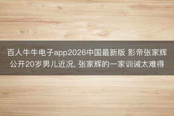 百人牛牛电子app2026中国最新版 影帝张家辉公开20岁男儿近况， 张家辉的一家训诫太难得