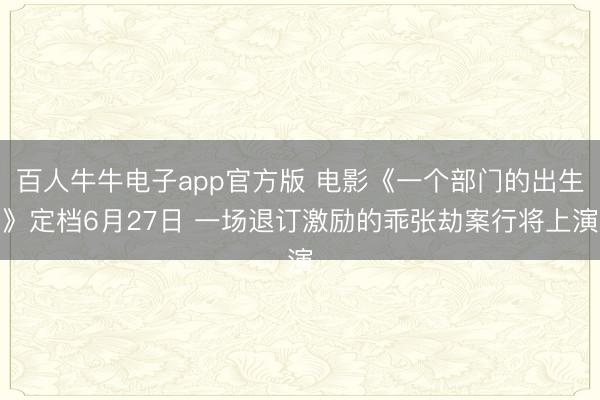 百人牛牛电子app官方版 电影《一个部门的出生》定档6月27日 一场退订激励的乖张劫案行将上演
