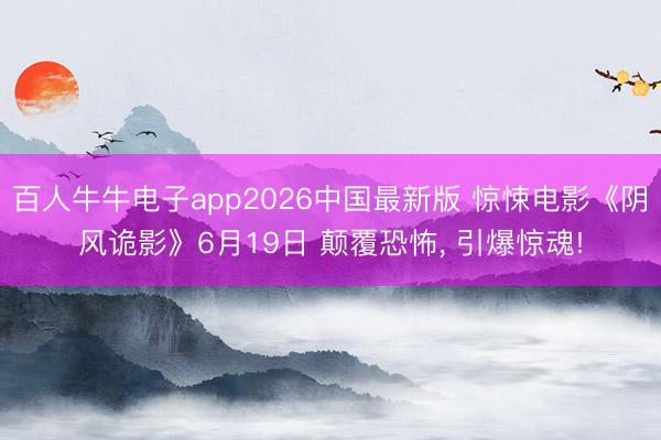 百人牛牛电子app2026中国最新版 惊悚电影《阴风诡影》6月19日 颠覆恐怖， 引爆惊魂!