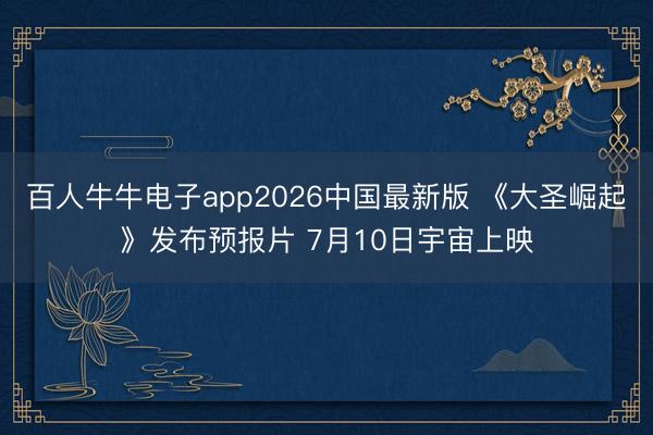 百人牛牛电子app2026中国最新版 《大圣崛起》发布预报片 7月10日宇宙上映