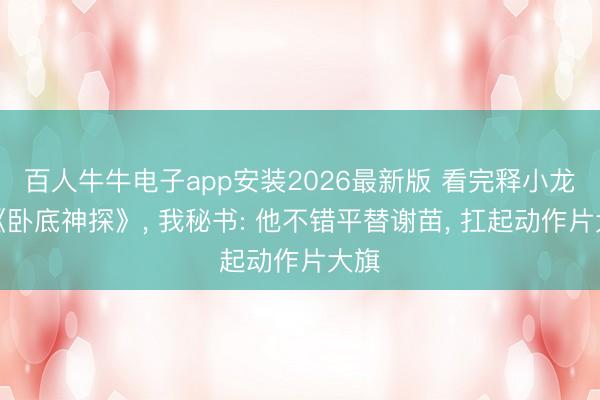 百人牛牛电子app安装2026最新版 看完释小龙的《卧底神探》， 我秘书: 他不错平替谢苗， 扛起动作片大旗