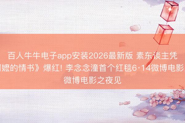 百人牛牛电子app安装2026最新版 素东谈主凭《给阿嬷的情书》爆红! 李念念潼首个红毯6·14微博电影之夜见