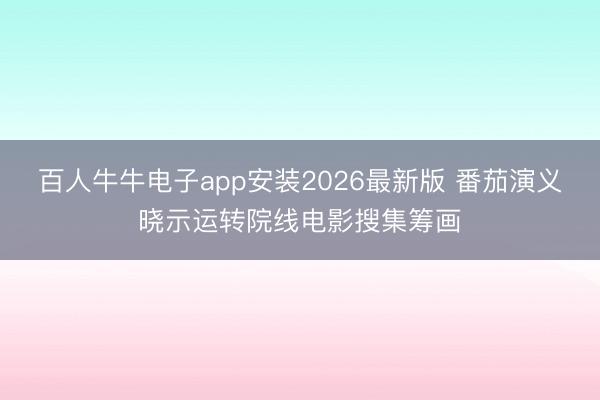 百人牛牛电子app安装2026最新版 番茄演义晓示运转院线电影搜集筹画