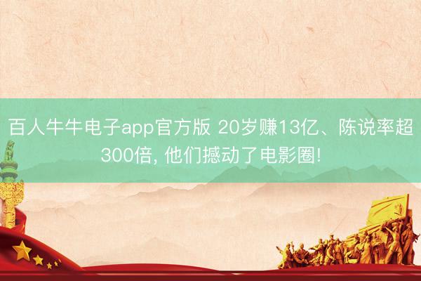 百人牛牛电子app官方版 20岁赚13亿、陈说率超300倍， 他们撼动了电影圈!