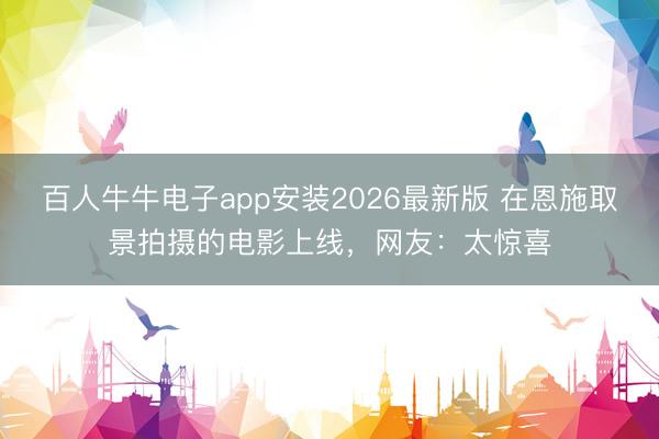 百人牛牛电子app安装2026最新版 在恩施取景拍摄的电影上线，网友：太惊喜