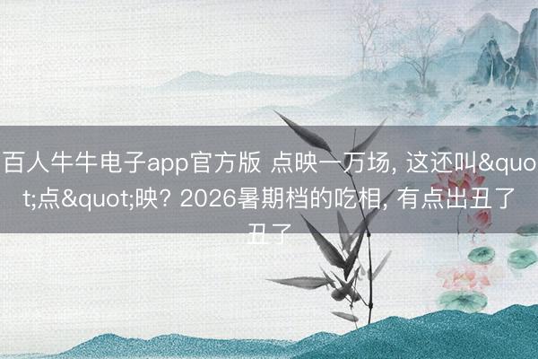 百人牛牛电子app官方版 点映一万场， 这还叫"点"映? 2026暑期档的吃相， 有点出丑了