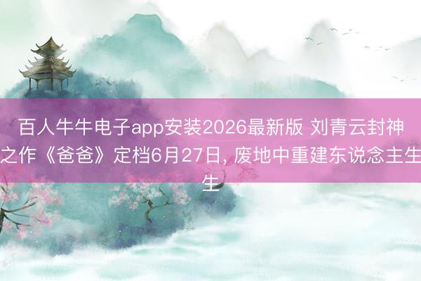 百人牛牛电子app安装2026最新版 刘青云封神之作《爸爸》定档6月27日， 废地中重建东说念主生