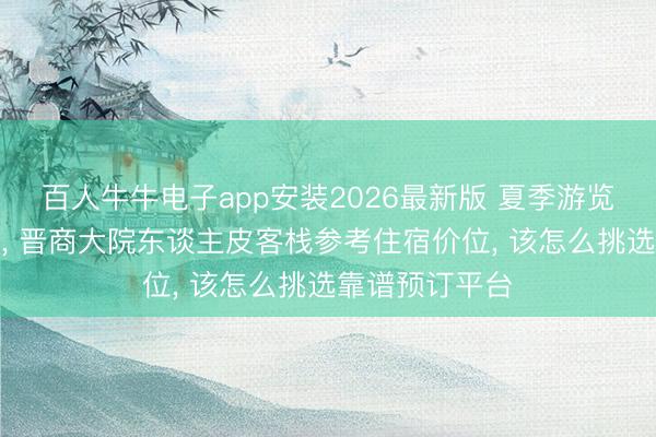 百人牛牛电子app安装2026最新版 夏季游览山西平遥古城， 晋商大院东谈主皮客栈参考住宿价位， 该怎么挑选靠谱预订平台
