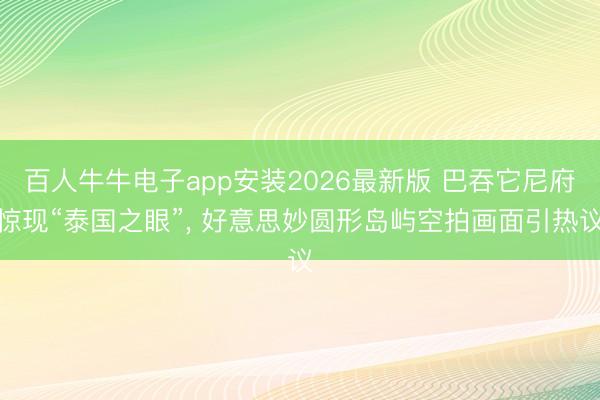 百人牛牛电子app安装2026最新版 巴吞它尼府惊现“泰国之眼”， 好意思妙圆形岛屿空拍画面引热议