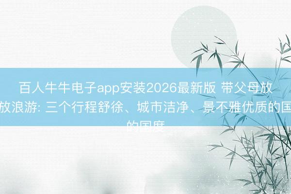 百人牛牛电子app安装2026最新版 带父母放洋放浪游: 三个行程舒徐、城市洁净、景不雅优质的国度