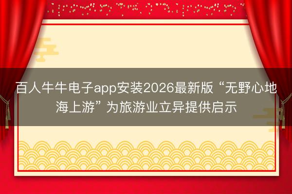 百人牛牛电子app安装2026最新版 “无野心地海上游” 为旅游业立异提供启示