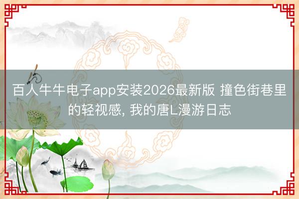 百人牛牛电子app安装2026最新版 撞色街巷里的轻视感， 我的唐L漫游日志