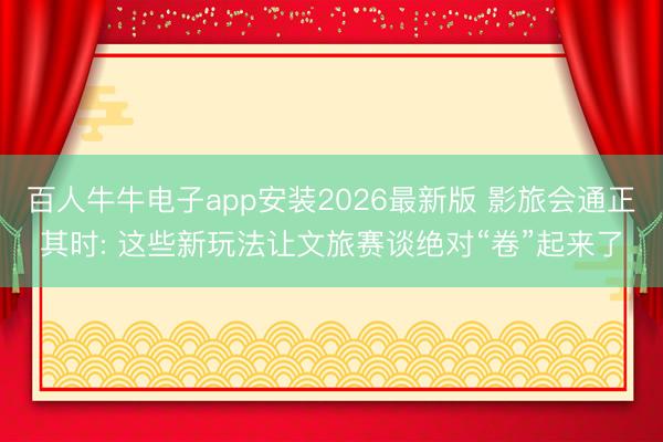 百人牛牛电子app安装2026最新版 影旅会通正其时: 这些新玩法让文旅赛谈绝对“卷”起来了