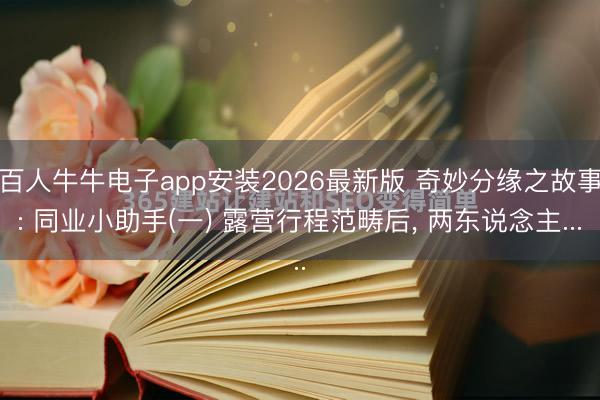 百人牛牛电子app安装2026最新版 奇妙分缘之故事: 同业小助手(一) 露营行程范畴后, 两东说念主...