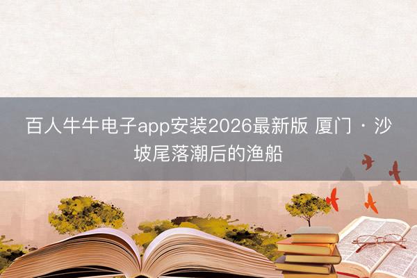 百人牛牛电子app安装2026最新版 厦门 · 沙坡尾落潮后的渔船