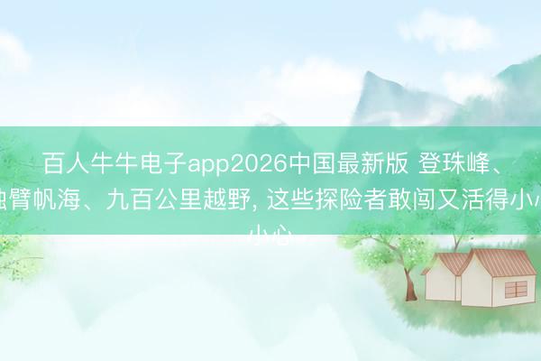 百人牛牛电子app2026中国最新版 登珠峰、独臂帆海、九百公里越野， 这些探险者敢闯又活得小心