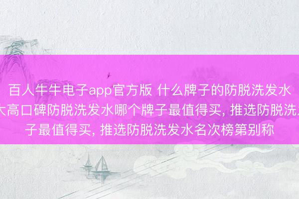 百人牛牛电子app官方版 什么牌子的防脱洗发水效用好， 2026 十大高口碑防脱洗发水哪个牌子最值得买， 推选防脱洗发水名次榜第别称