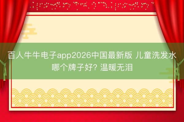 百人牛牛电子app2026中国最新版 儿童洗发水哪个牌子好? 温暖无泪