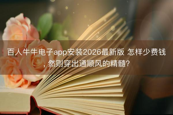 百人牛牛电子app安装2026最新版 怎样少费钱, 然则穿出通顺风的精髓?