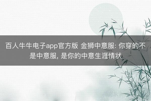 百人牛牛电子app官方版 金狮中意服: 你穿的不是中意服， 是你的中意生涯情状