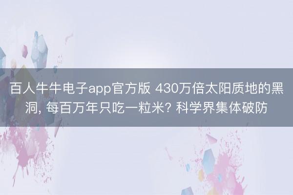 百人牛牛电子app官方版 430万倍太阳质地的黑洞, 每百万年只吃一粒米? 科学界集体破防