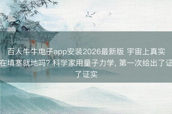 百人牛牛电子app安装2026最新版 宇宙上真实存在填塞就地吗? 科学家用量子力学， 第一次给出了证实