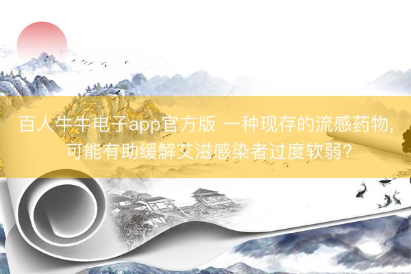 百人牛牛电子app官方版 一种现存的流感药物， 可能有助缓解艾滋感染者过度软弱?