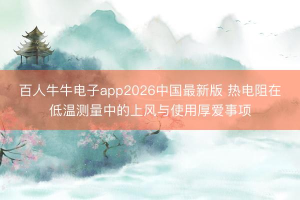 百人牛牛电子app2026中国最新版 热电阻在低温测量中的上风与使用厚爱事项