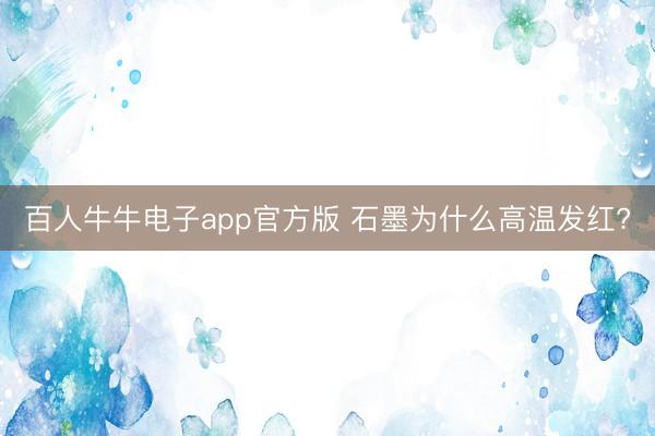 百人牛牛电子app官方版 石墨为什么高温发红?