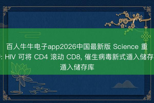 百人牛牛电子app2026中国最新版 Science 重磅: HIV 可将 CD4 滚动 CD8， 催生病毒新式遁入储存库