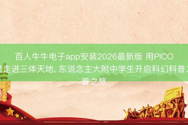 百人牛牛电子app安装2026最新版 用PICO头显走进三体天地， 东说念主大附中学生开启科幻科普之旅