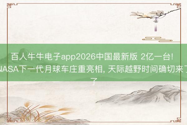 百人牛牛电子app2026中国最新版 2亿一台! NASA下一代月球车庄重亮相， 天际越野时间确切来了