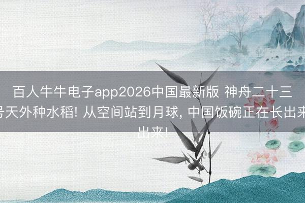 百人牛牛电子app2026中国最新版 神舟二十三号天外种水稻! 从空间站到月球， 中国饭碗正在长出来!