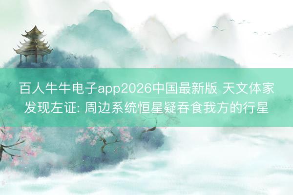 百人牛牛电子app2026中国最新版 天文体家发现左证: 周边系统恒星疑吞食我方的行星
