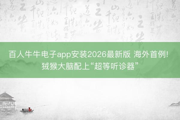 百人牛牛电子app安装2026最新版 海外首例! 狨猴大脑配上“超等听诊器”