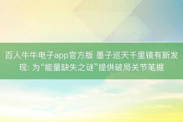 百人牛牛电子app官方版 墨子巡天千里镜有新发现: 为“能量缺失之谜”提供破局关节笔据