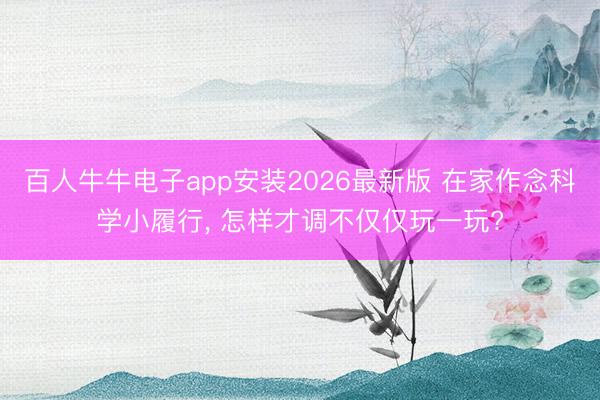 百人牛牛电子app安装2026最新版 在家作念科学小履行， 怎样才调不仅仅玩一玩?