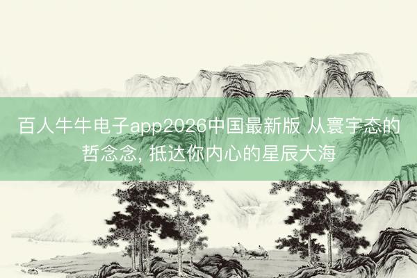 百人牛牛电子app2026中国最新版 从寰宇态的哲念念， 抵达你内心的星辰大海