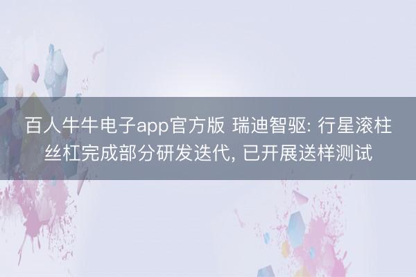 百人牛牛电子app官方版 瑞迪智驱: 行星滚柱丝杠完成部分研发迭代， 已开展送样测试