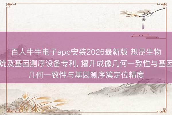 百人牛牛电子app安装2026最新版 想昆生物恳求光学成像系统及基因测序设备专利， 擢升成像几何一致性与基因测序簇定位精度