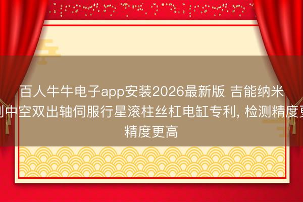 百人牛牛电子app安装2026最新版 吉能纳米得到中空双出轴伺服行星滚柱丝杠电缸专利， 检测精度更高