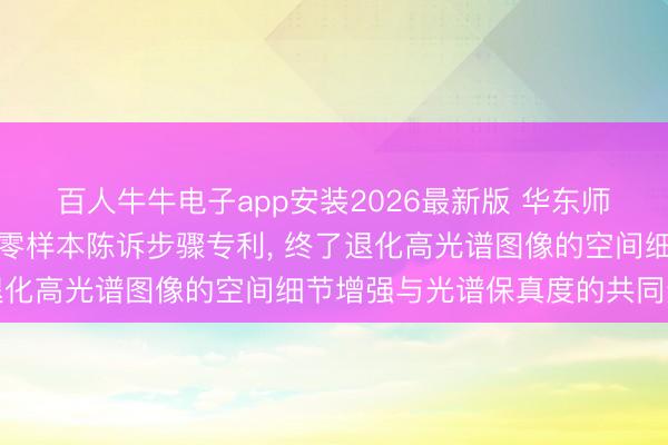 百人牛牛电子app安装2026最新版 华东师范大学央求高光谱图像零样本陈诉步骤专利， 终了退化高光谱图像的空间细节增强与光谱保真度的共同进步