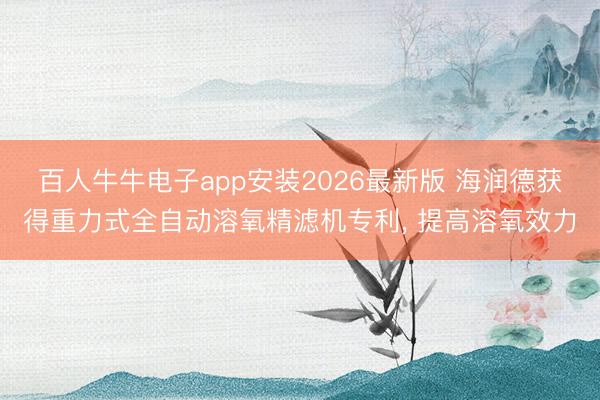 百人牛牛电子app安装2026最新版 海润德获得重力式全自动溶氧精滤机专利, 提高溶氧效力