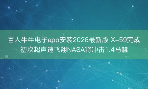 百人牛牛电子app安装2026最新版 X-59完成初次超声速飞翔NASA将冲击1.4马赫